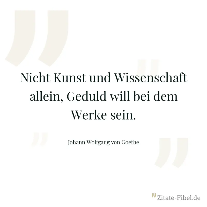 Nicht Kunst und Wissenschaft allein, Geduld will bei dem Werke sein. - Johann Wolfgang von Goethe
