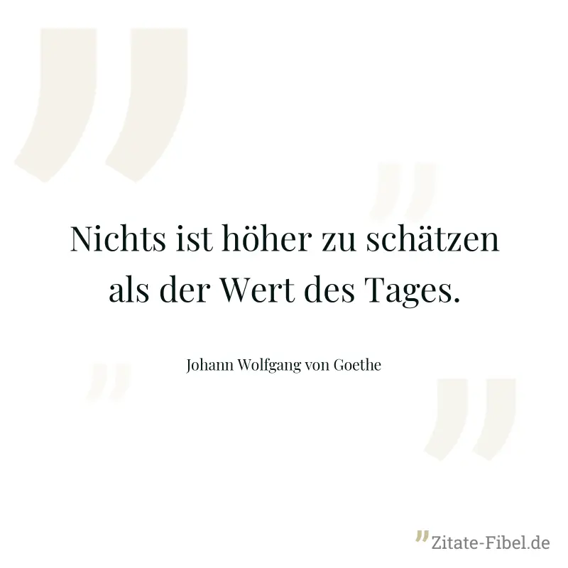 Nichts ist höher zu schätzen als der Wert des Tages. - Johann Wolfgang von Goethe