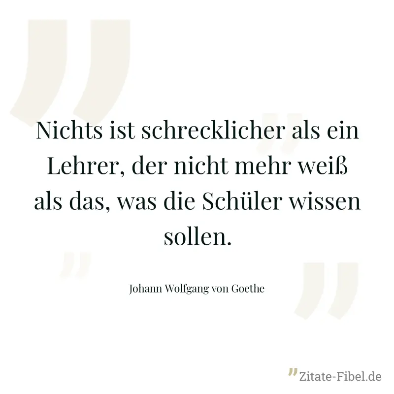 Nichts ist schrecklicher als ein Lehrer, der nicht mehr weiß als das, was die Schüler wissen sollen. - Johann Wolfgang von Goethe