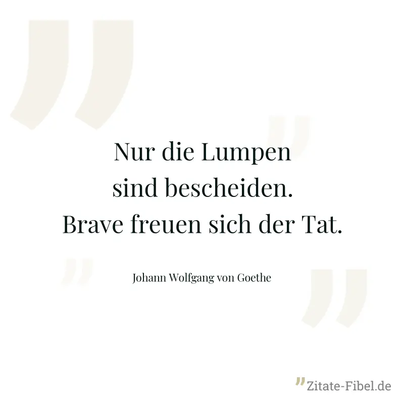 Nur die Lumpen sind bescheiden. Brave freuen sich der Tat. - Johann Wolfgang von Goethe