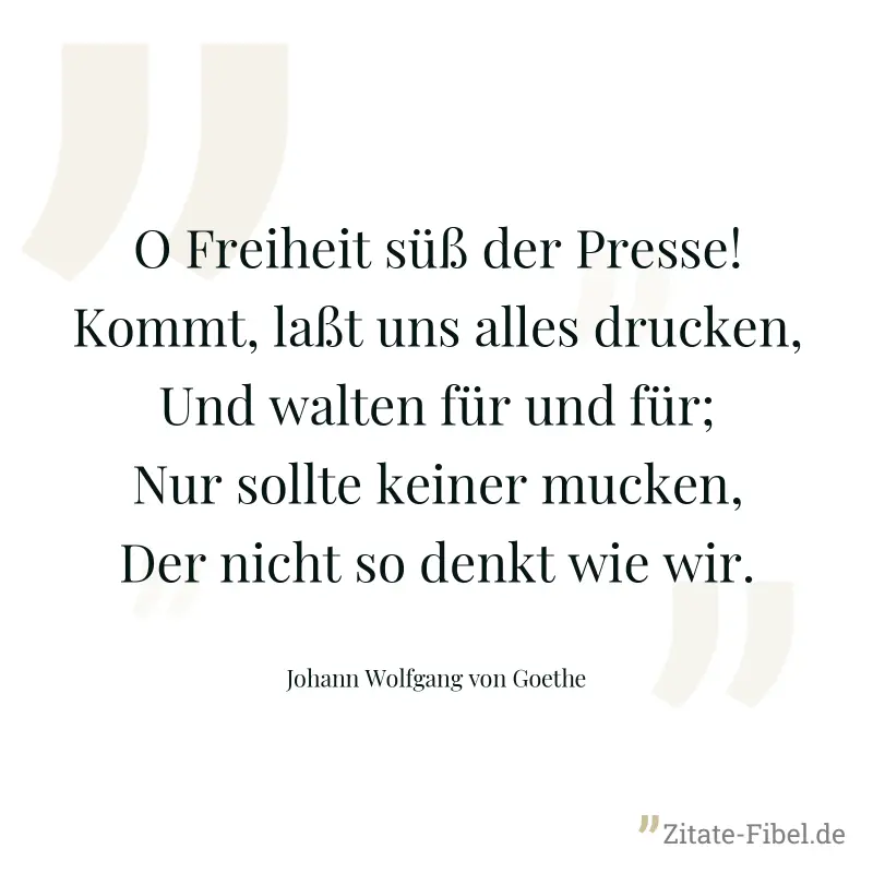 O Freiheit süß der Presse! Kommt, laßt uns alles drucken, Und walten für und für; Nur sollte keiner mucken, Der nicht so denkt wie wir. - Johann Wolfgang von Goethe