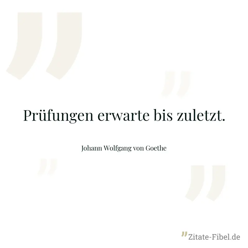 Prüfungen erwarte bis zuletzt. - Johann Wolfgang von Goethe