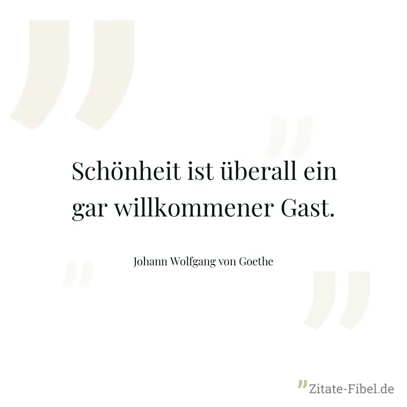 Schönheit ist überall ein gar willkommener Gast. - Johann Wolfgang von Goethe