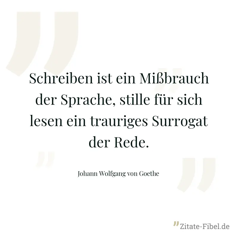 Schreiben ist ein Mißbrauch der Sprache, stille für sich lesen ein trauriges Surrogat der Rede. - Johann Wolfgang von Goethe