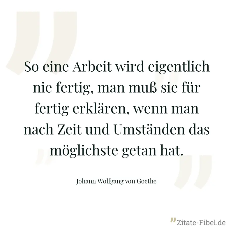 So eine Arbeit wird eigentlich nie fertig, man muß sie für fertig erklären, wenn man nach Zeit und Umständen das möglichste getan hat. - Johann Wolfgang von Goethe