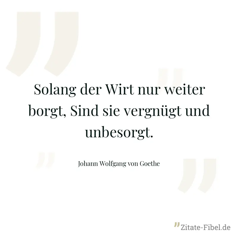 Solang der Wirt nur weiter borgt, Sind sie vergnügt und unbesorgt. - Johann Wolfgang von Goethe