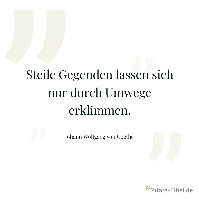 Steile Gegenden lassen sich nur durch Umwege erklimmen. - Johann Wolfgang von Goethe