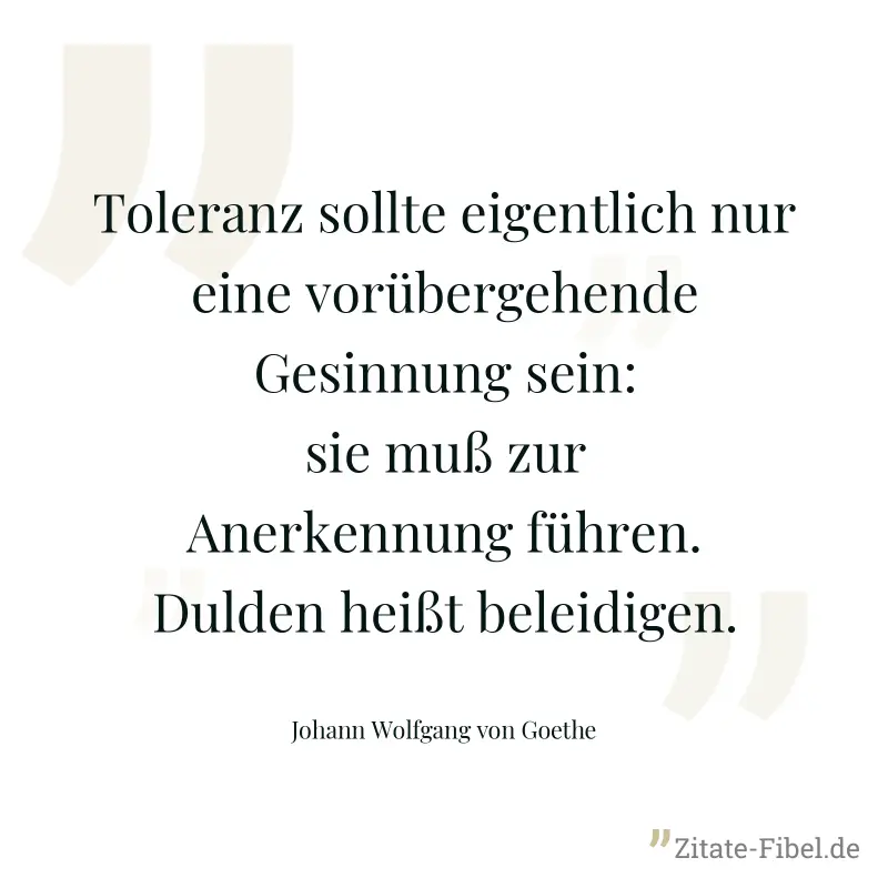 Toleranz sollte eigentlich nur eine vorübergehende Gesinnung sein: sie muß zur Anerkennung führen. Dulden heißt beleidigen. - Johann Wolfgang von Goethe