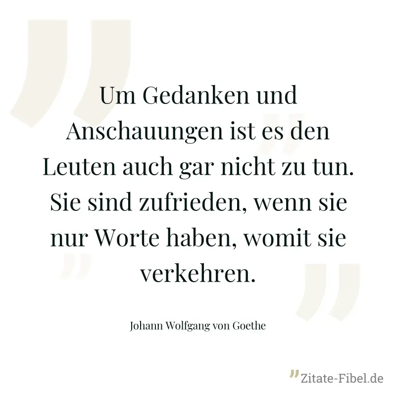 Um Gedanken und Anschauungen ist es den Leuten auch gar nicht zu tun. Sie sind zufrieden, wenn sie nur Worte haben, womit sie verkehren. - Johann Wolfgang von Goethe