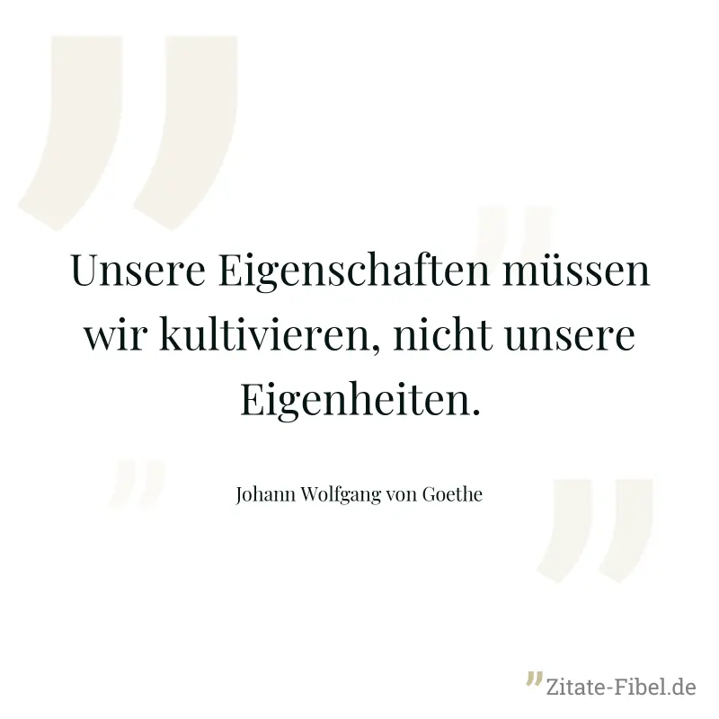 Unsere Eigenschaften müssen wir kultivieren, nicht unsere Eigenheiten. - Johann Wolfgang von Goethe