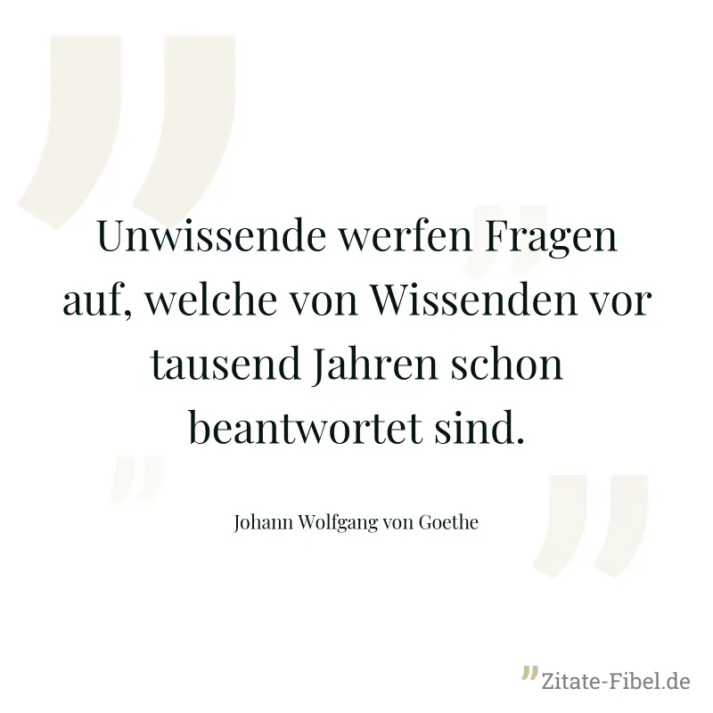 Unwissende werfen Fragen auf, welche von Wissenden vor tausend Jahren schon beantwortet sind. - Johann Wolfgang von Goethe