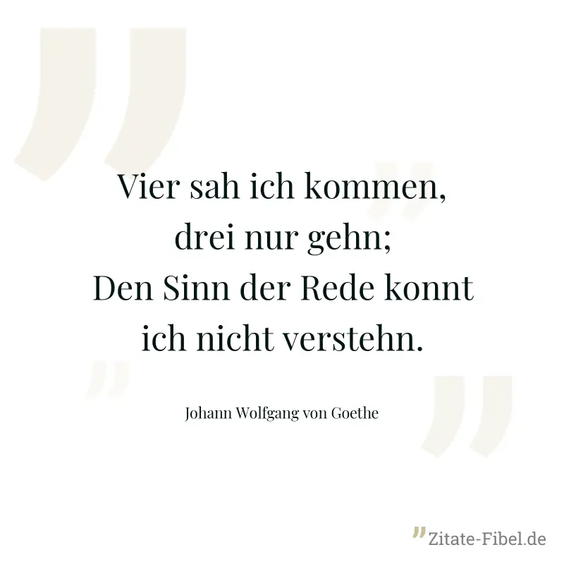 Vier sah ich kommen, drei nur gehn; Den Sinn der Rede konnt ich nicht verstehn. - Johann Wolfgang von Goethe