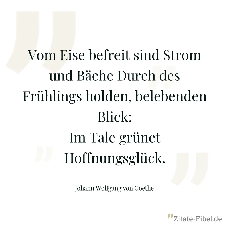 Vom Eise befreit sind Strom und Bäche Durch des Frühlings holden, belebenden Blick; Im Tale grünet Hoffnungsglück. - Johann Wolfgang von Goethe