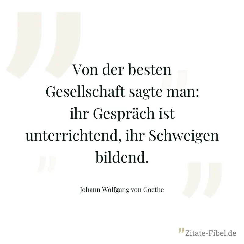 Von der besten Gesellschaft sagte man: ihr Gespräch ist unterrichtend, ihr Schweigen bildend. - Johann Wolfgang von Goethe