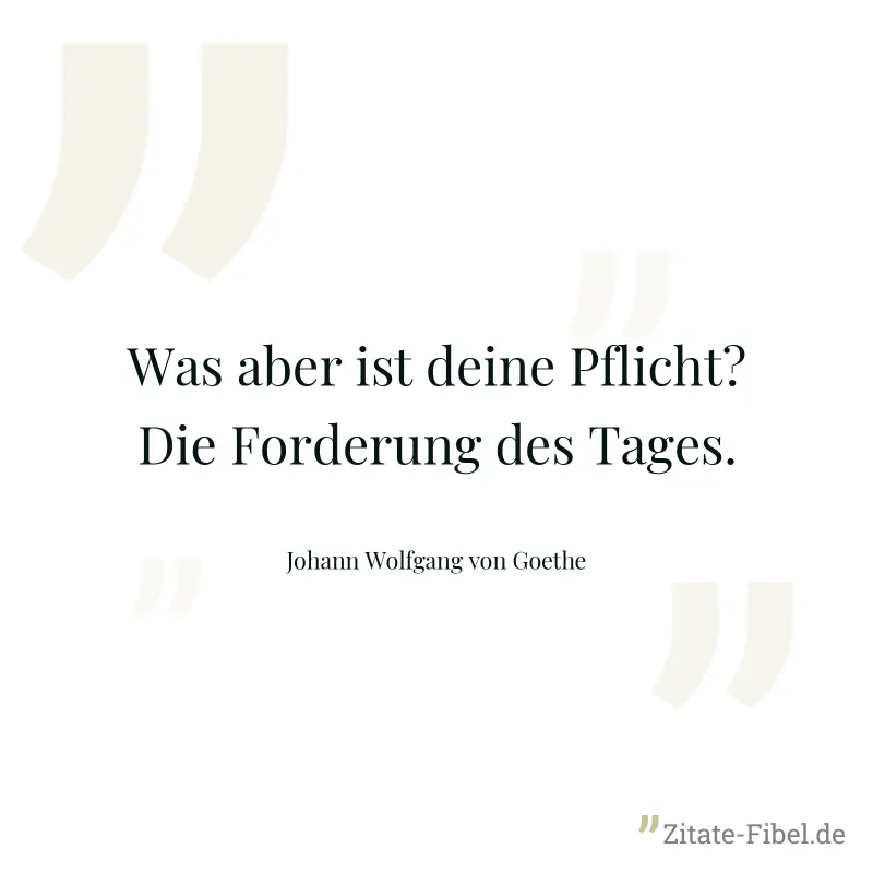 Was aber ist deine Pflicht? Die Forderung des Tages. - Johann Wolfgang von Goethe