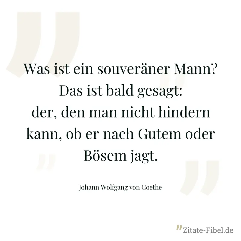 Was ist ein souveräner Mann? Das ist bald gesagt: der, den man nicht hindern kann, ob er nach Gutem oder Bösem jagt. - Johann Wolfgang von Goethe