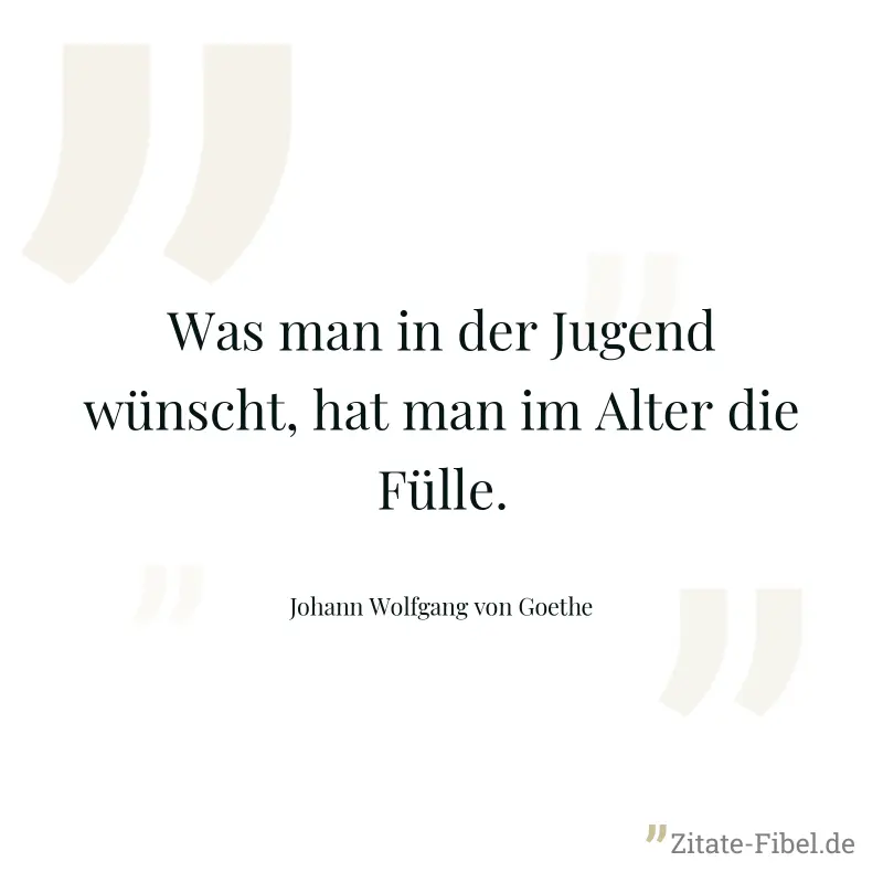 Was man in der Jugend wünscht, hat man im Alter die Fülle. - Johann Wolfgang von Goethe