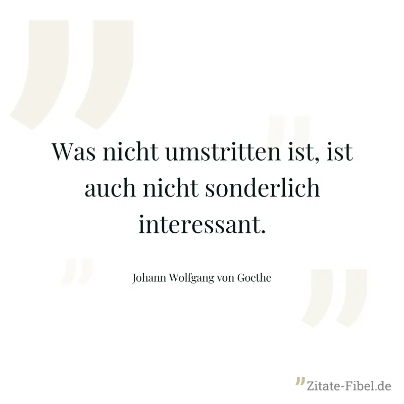 Was nicht umstritten ist, ist auch nicht sonderlich interessant. - Johann Wolfgang von Goethe