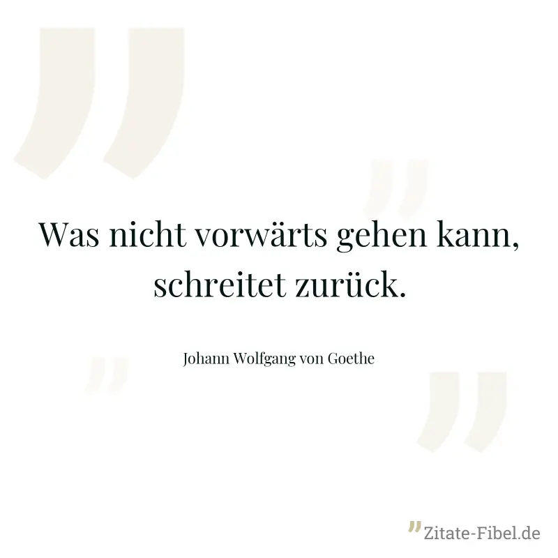 Was nicht vorwärts gehen kann, schreitet zurück. - Johann Wolfgang von Goethe