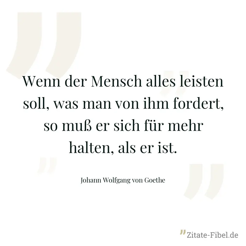 Wenn der Mensch alles leisten soll, was man von ihm fordert, so muß er sich für mehr halten, als er ist. - Johann Wolfgang von Goethe