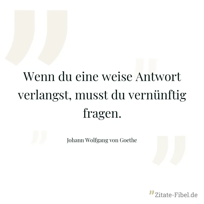 Wenn du eine weise Antwort verlangst, musst du vernünftig fragen. - Johann Wolfgang von Goethe