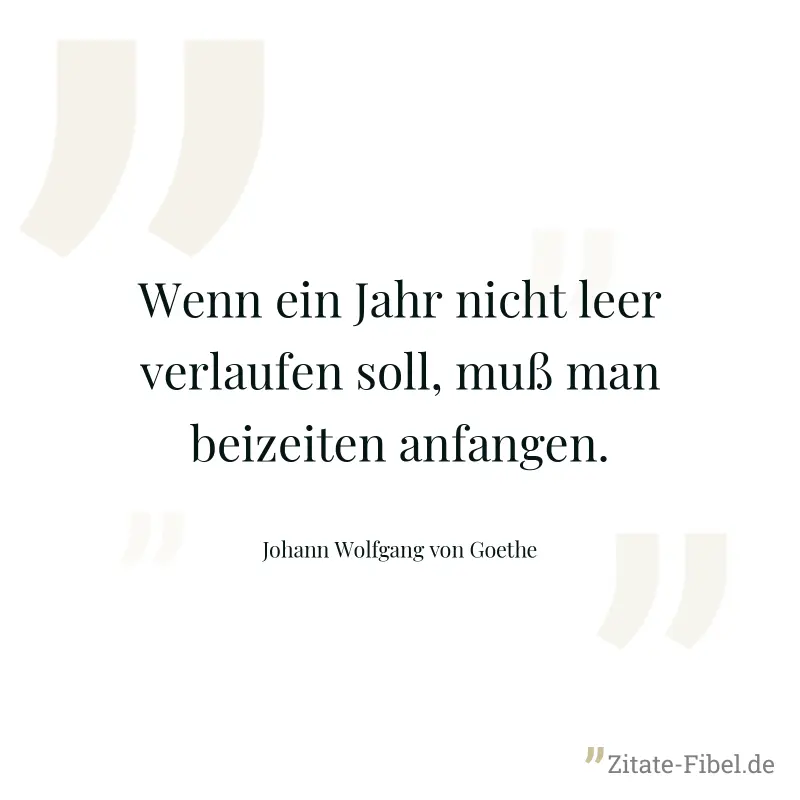 Wenn ein Jahr nicht leer verlaufen soll, muß man beizeiten anfangen. - Johann Wolfgang von Goethe