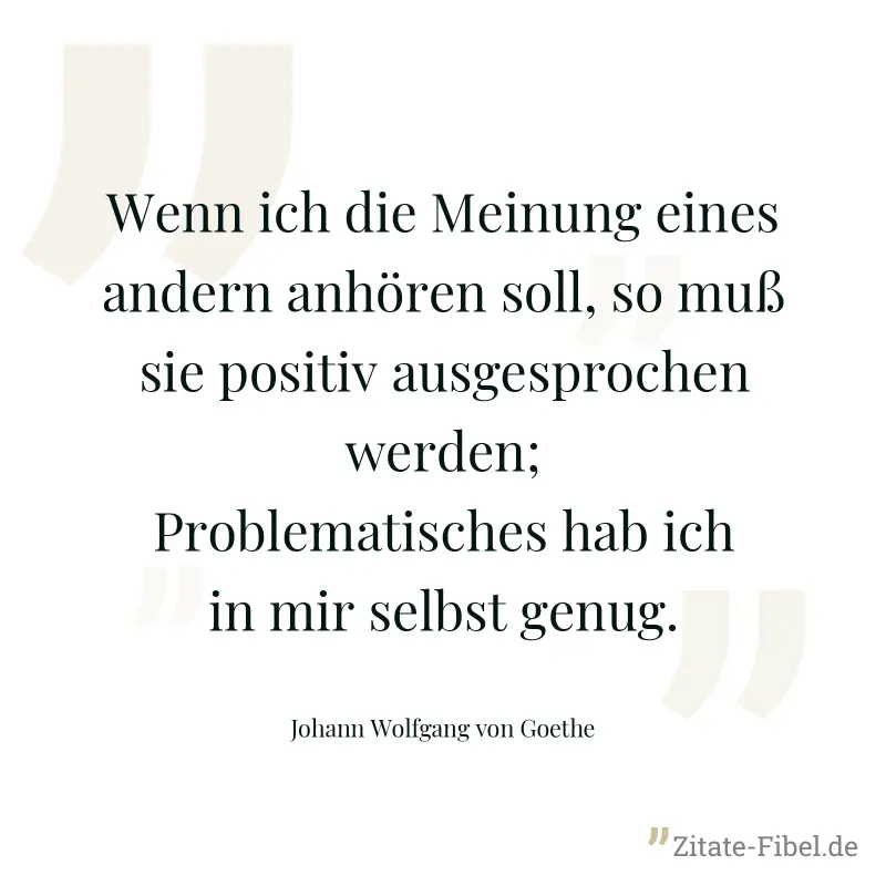 Wenn ich die Meinung eines andern anhören soll, so muß sie positiv ausgesprochen werden; Problematisches hab ich in mir selbst genug. - Johann Wolfgang von Goethe