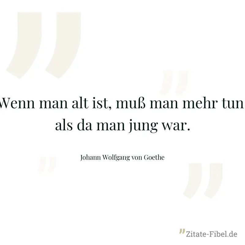 Wenn man alt ist, muß man mehr tun, als da man jung war. - Johann Wolfgang von Goethe