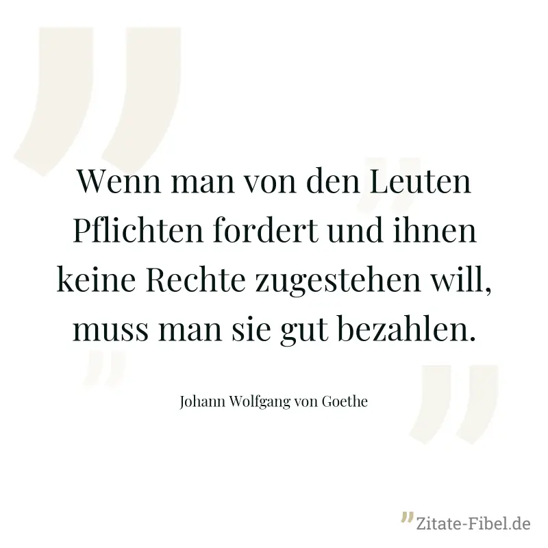 Wenn man von den Leuten Pflichten fordert und ihnen keine Rechte zugestehen will, muss man sie gut bezahlen. - Johann Wolfgang von Goethe