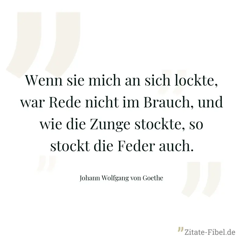 Wenn sie mich an sich lockte, war Rede nicht im Brauch, und wie die Zunge stockte, so stockt die Feder auch. - Johann Wolfgang von Goethe