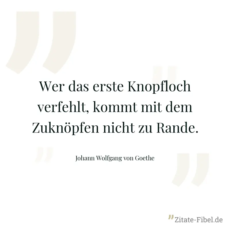 Wer das erste Knopfloch verfehlt, kommt mit dem Zuknöpfen nicht zu Rande. - Johann Wolfgang von Goethe