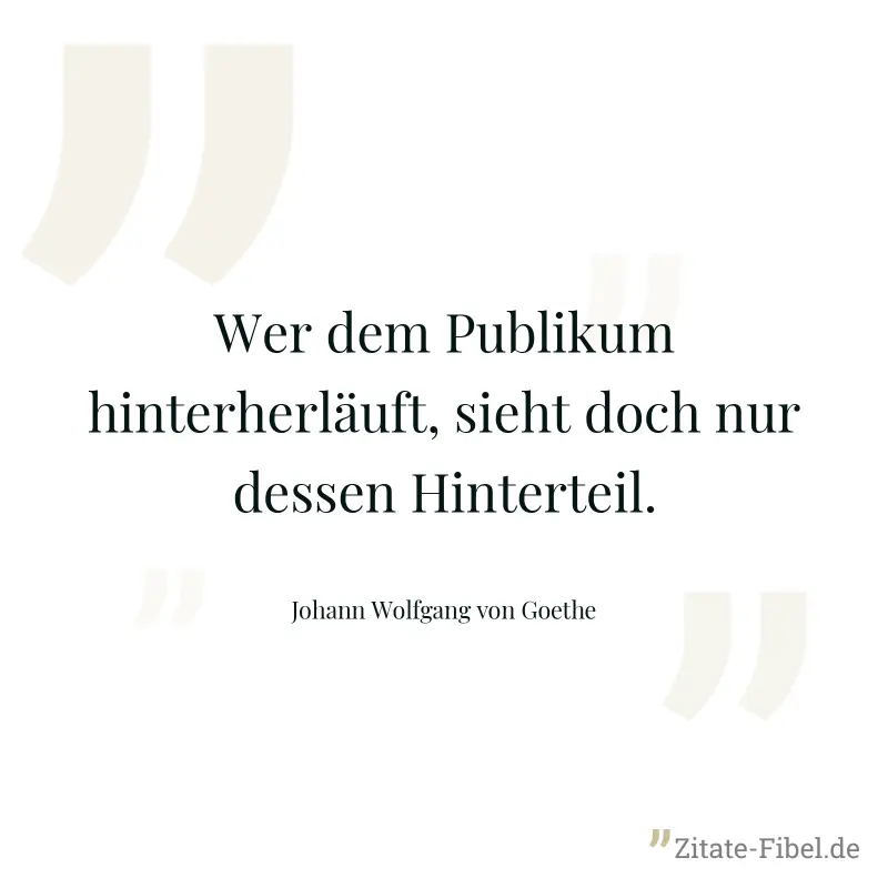 Wer dem Publikum hinterherläuft, sieht doch nur dessen Hinterteil. - Johann Wolfgang von Goethe