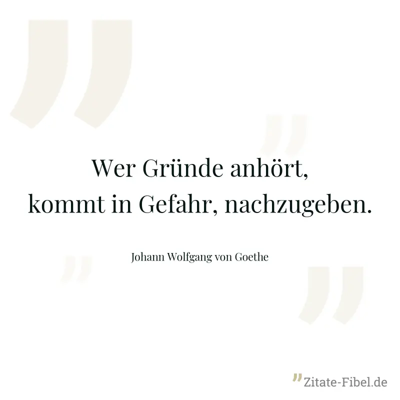 Wer Gründe anhört, kommt in Gefahr, nachzugeben. - Johann Wolfgang von Goethe
