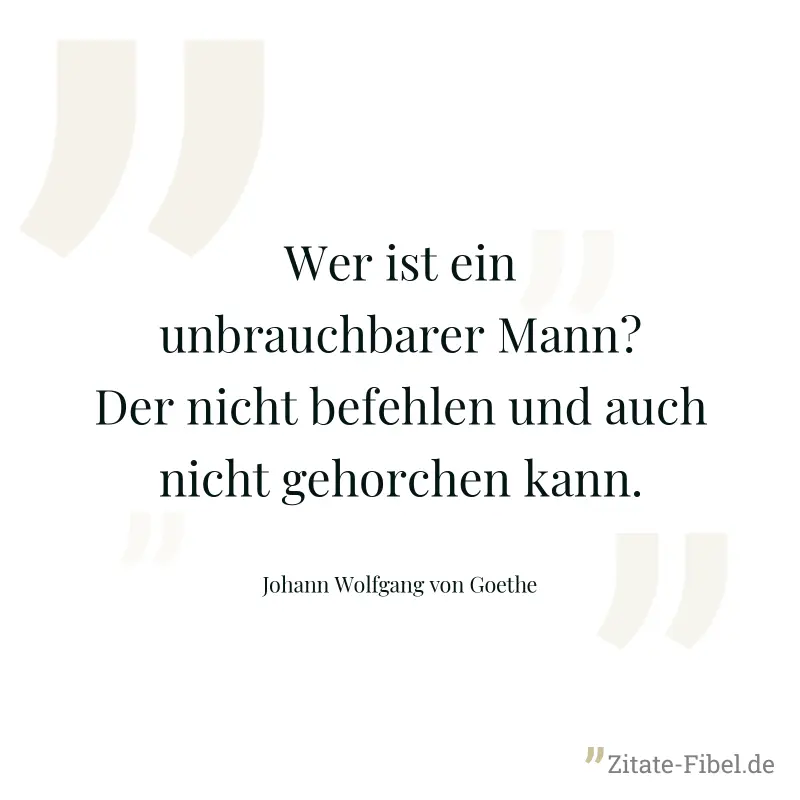 Wer ist ein unbrauchbarer Mann? Der nicht befehlen und auch nicht gehorchen kann. - Johann Wolfgang von Goethe