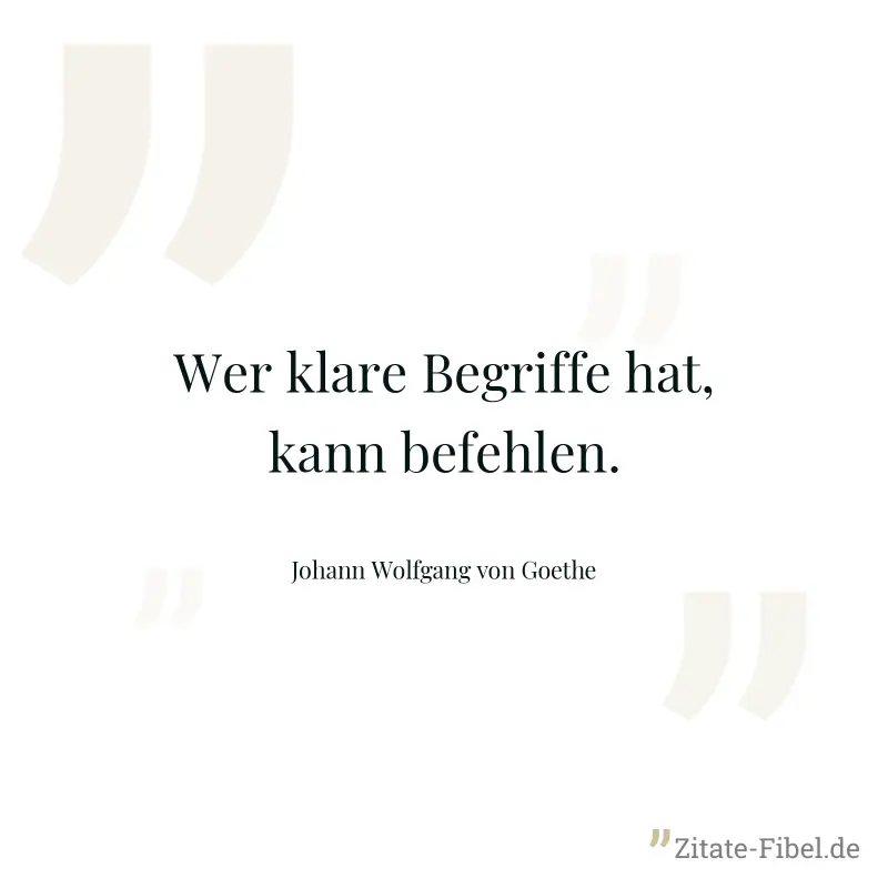 Wer klare Begriffe hat, kann befehlen. - Johann Wolfgang von Goethe