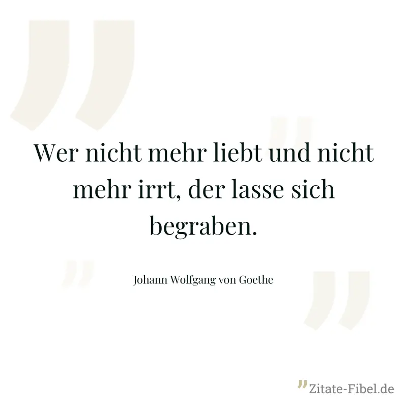 Wer nicht mehr liebt und nicht mehr irrt, der lasse sich begraben. - Johann Wolfgang von Goethe