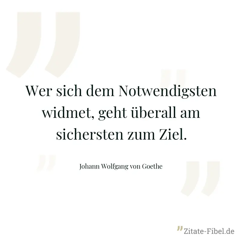 Wer sich dem Notwendigsten widmet, geht überall am sichersten zum Ziel. - Johann Wolfgang von Goethe