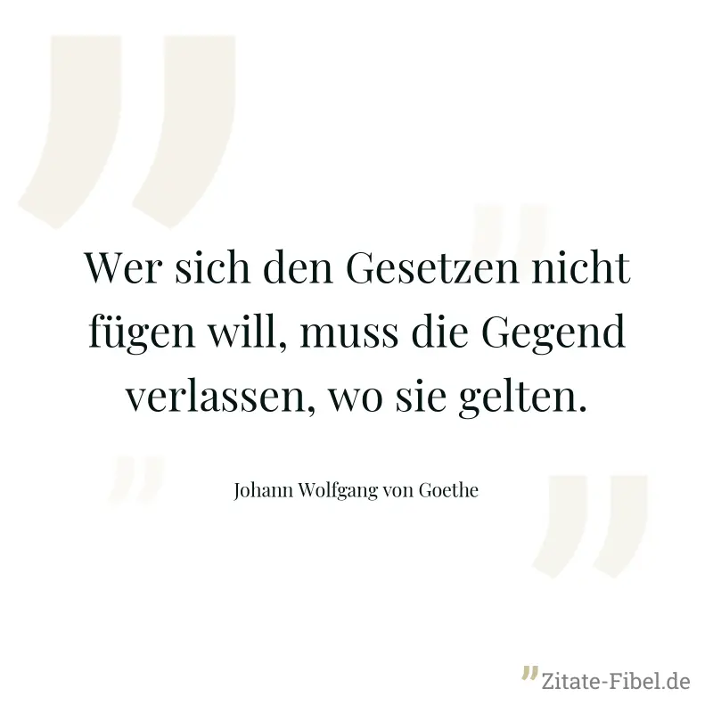 Wer sich den Gesetzen nicht fügen will, muss die Gegend verlassen, wo sie gelten. - Johann Wolfgang von Goethe