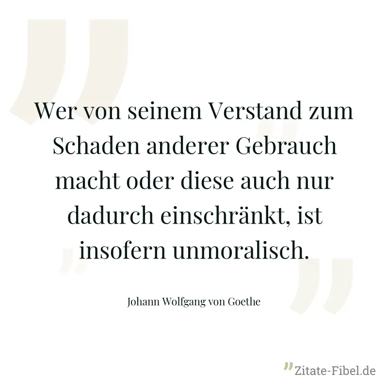 Wer von seinem Verstand zum Schaden anderer Gebrauch macht oder diese auch nur dadurch einschränkt, ist insofern unmoralisch. - Johann Wolfgang von Goethe