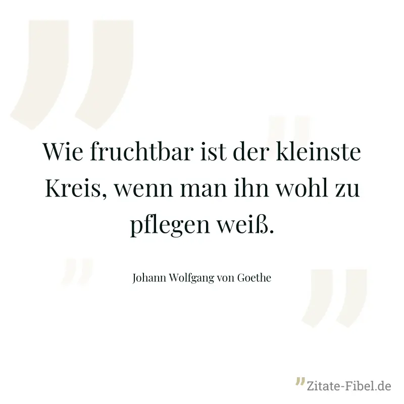 Wie fruchtbar ist der kleinste Kreis, wenn man ihn wohl zu pflegen weiß. - Johann Wolfgang von Goethe