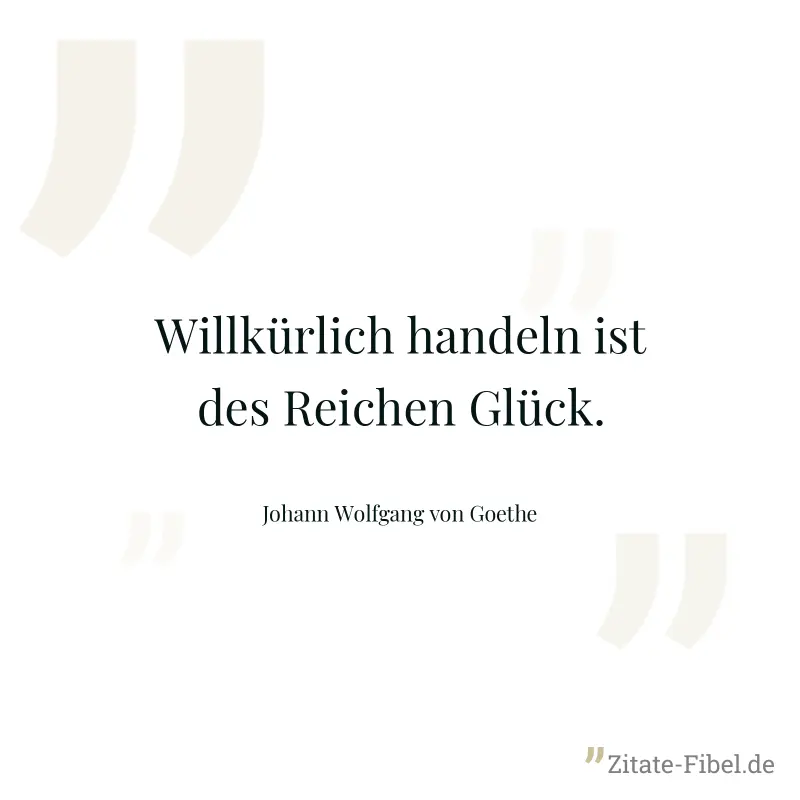 Willkürlich handeln ist des Reichen Glück. - Johann Wolfgang von Goethe