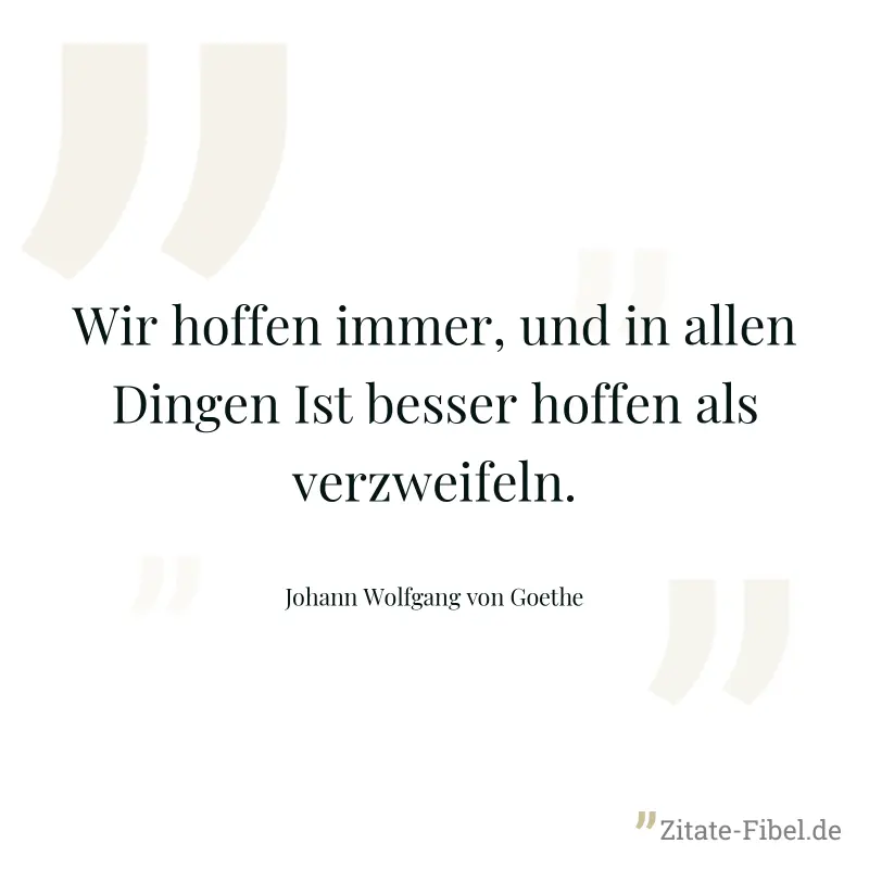 Wir hoffen immer, und in allen Dingen Ist besser hoffen als verzweifeln. - Johann Wolfgang von Goethe