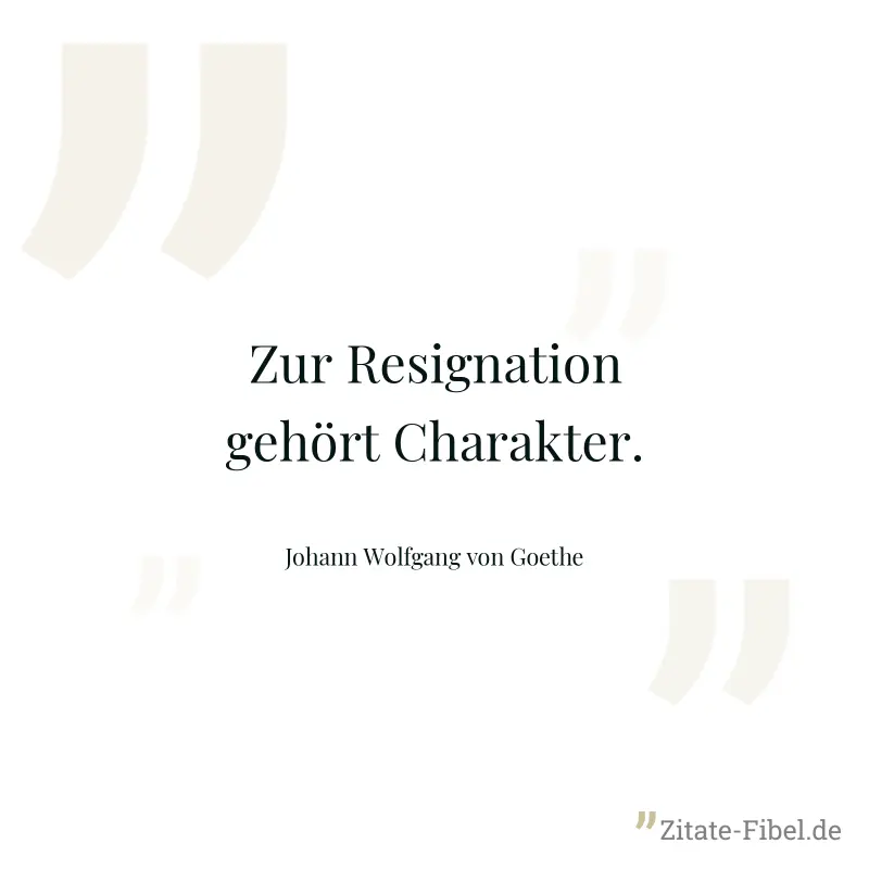Zur Resignation gehört Charakter. - Johann Wolfgang von Goethe