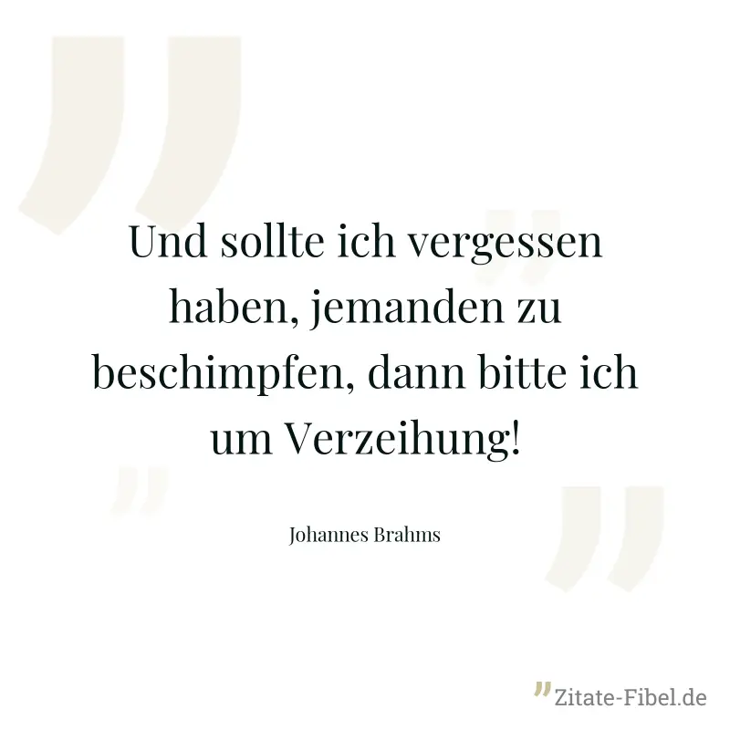 Und sollte ich vergessen haben, jemanden zu beschimpfen, dann bitte ich um Verzeihung! - Johannes Brahms