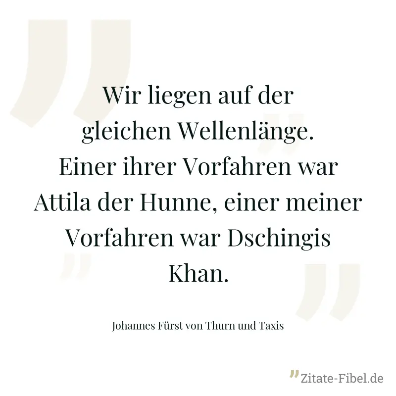 Wir liegen auf der gleichen Wellenlänge. Einer ihrer Vorfahren war Attila der Hunne, einer meiner Vorfahren war Dschingis Khan. - Johannes Fürst von Thurn und Taxis