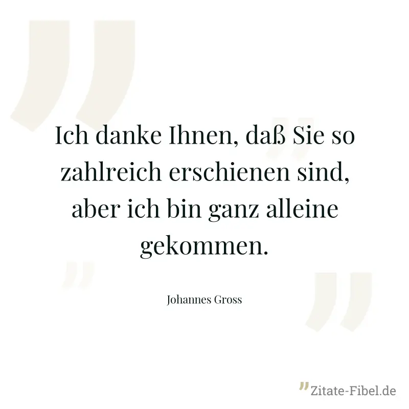Ich danke Ihnen, daß Sie so zahlreich erschienen sind, aber ich bin ganz alleine gekommen. - Johannes Gross