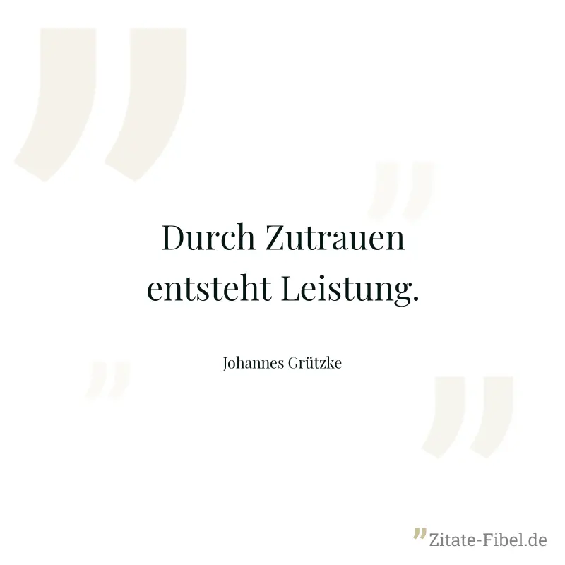 Durch Zutrauen entsteht Leistung. - Johannes Grützke