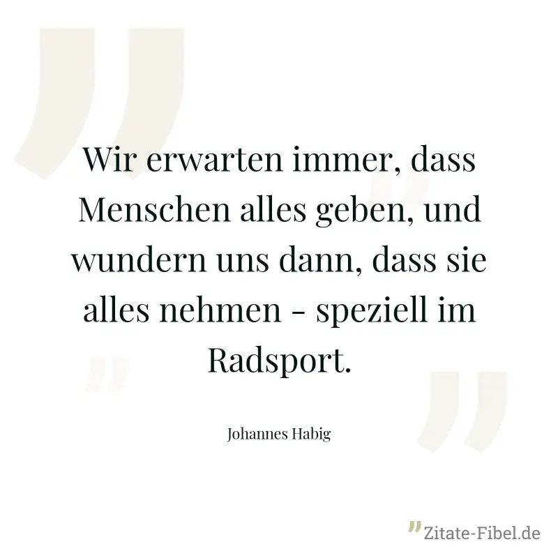 Wir erwarten immer, dass Menschen alles geben, und wundern uns dann, dass sie alles nehmen - speziell im Radsport. - Johannes Habig