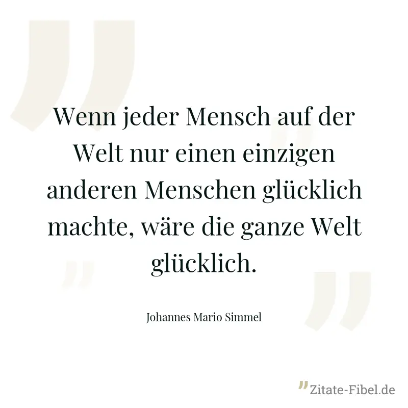 Wenn jeder Mensch auf der Welt nur einen einzigen anderen Menschen glücklich machte, wäre die ganze Welt glücklich. - Johannes Mario Simmel