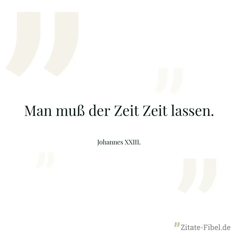 Man muß der Zeit Zeit lassen. - Johannes XXIII.
